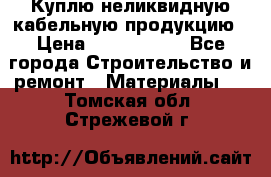 Куплю неликвидную кабельную продукцию › Цена ­ 1 900 000 - Все города Строительство и ремонт » Материалы   . Томская обл.,Стрежевой г.